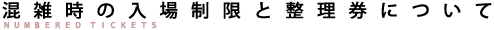 混雑時の入場制限と整理券について 混雑時の入場制限と整理券について
